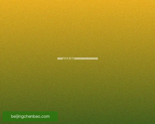 免费下载FIFA 2013中文版游戏安装包快速体验全球足球激情